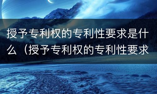 授予专利权的专利性要求是什么（授予专利权的专利性要求是什么）