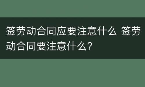 签劳动合同应要注意什么 签劳动合同要注意什么?