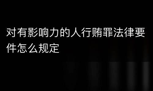 对有影响力的人行贿罪法律要件怎么规定