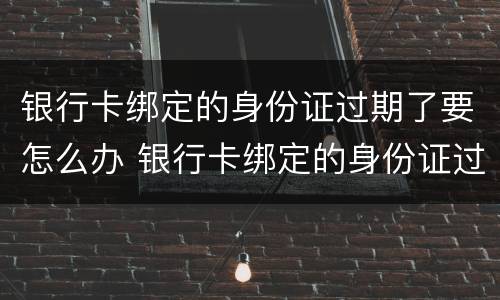 银行卡绑定的身份证过期了要怎么办 银行卡绑定的身份证过期了怎么办理