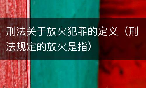 刑法关于放火犯罪的定义（刑法规定的放火是指）