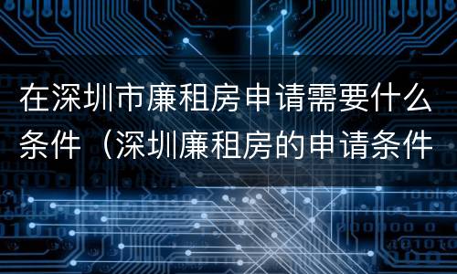 在深圳市廉租房申请需要什么条件（深圳廉租房的申请条件有哪些）