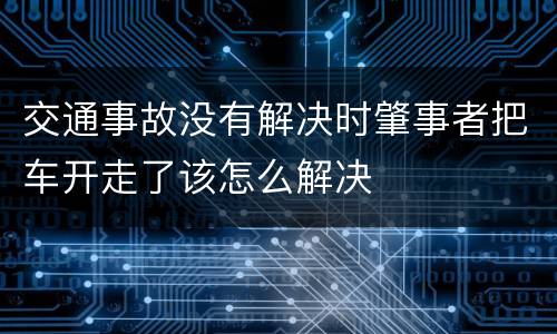 交通事故没有解决时肇事者把车开走了该怎么解决