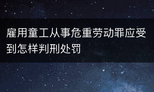雇用童工从事危重劳动罪应受到怎样判刑处罚