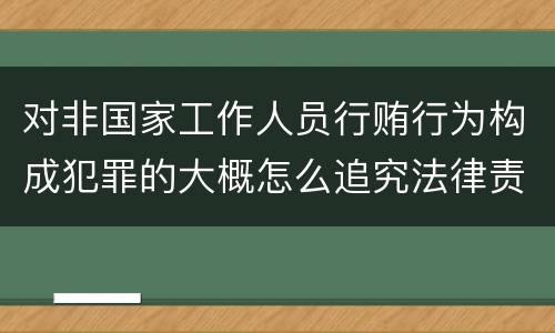 对非国家工作人员行贿行为构成犯罪的大概怎么追究法律责任