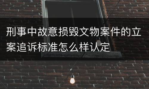 刑事中故意损毁文物案件的立案追诉标准怎么样认定