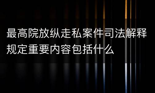 最高院放纵走私案件司法解释规定重要内容包括什么