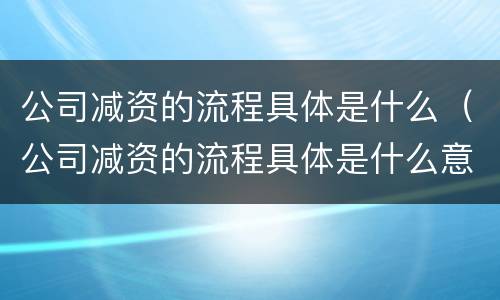 公司减资的流程具体是什么（公司减资的流程具体是什么意思）