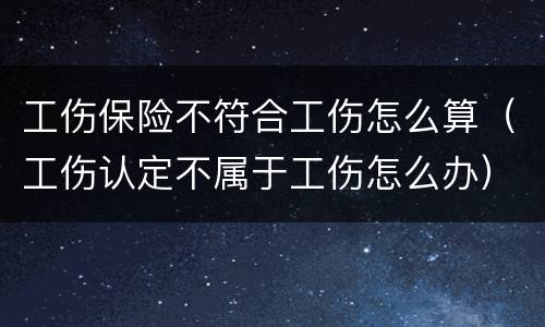 工伤保险不符合工伤怎么算（工伤认定不属于工伤怎么办）