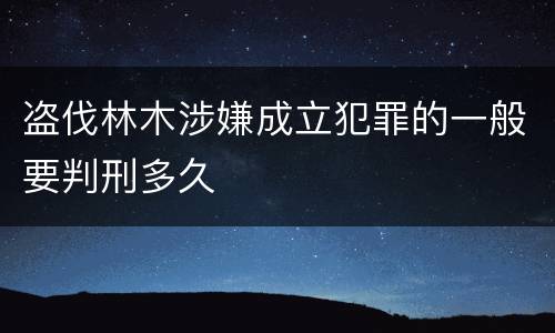 盗伐林木涉嫌成立犯罪的一般要判刑多久