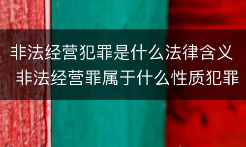 非法经营犯罪是什么法律含义 非法经营罪属于什么性质犯罪