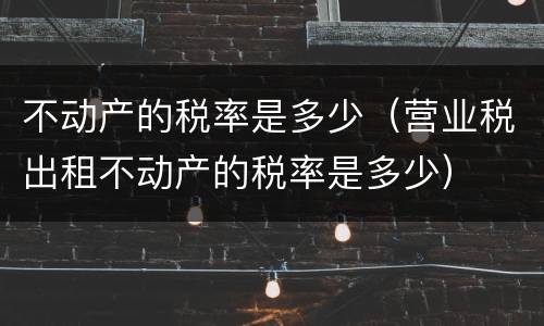 不动产的税率是多少（营业税出租不动产的税率是多少）