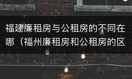 福建廉租房与公租房的不同在哪（福州廉租房和公租房的区别）