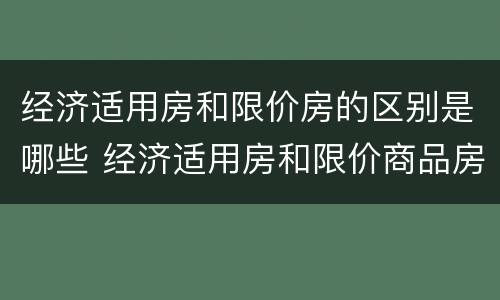 经济适用房和限价房的区别是哪些 经济适用房和限价商品房有什么区别
