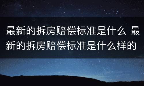 最新的拆房赔偿标准是什么 最新的拆房赔偿标准是什么样的