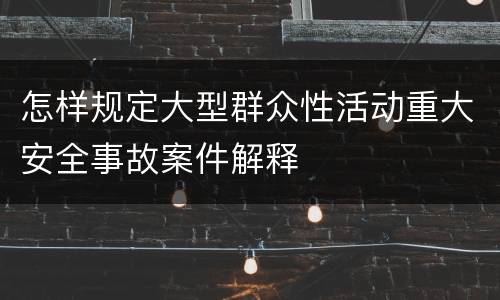 怎样规定大型群众性活动重大安全事故案件解释