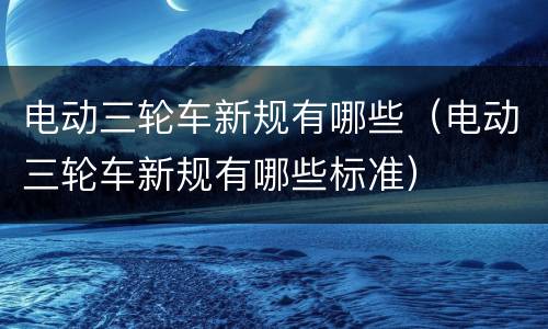 电动三轮车新规有哪些（电动三轮车新规有哪些标准）