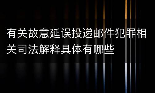 有关故意延误投递邮件犯罪相关司法解释具体有哪些