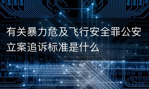 有关暴力危及飞行安全罪公安立案追诉标准是什么