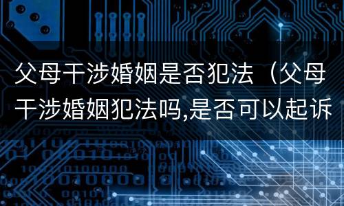 父母干涉婚姻是否犯法（父母干涉婚姻犯法吗,是否可以起诉）