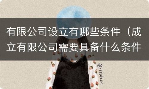 有限公司设立有哪些条件（成立有限公司需要具备什么条件）