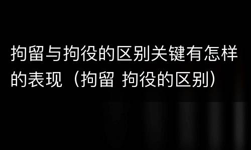 拘留与拘役的区别关键有怎样的表现（拘留 拘役的区别）