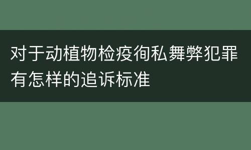对于动植物检疫徇私舞弊犯罪有怎样的追诉标准