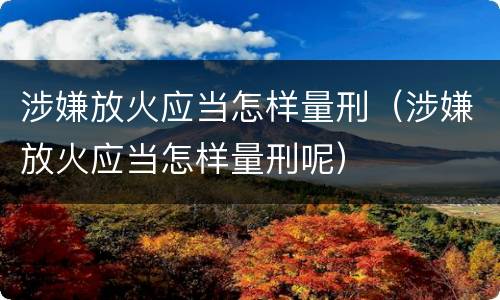 涉嫌放火应当怎样量刑（涉嫌放火应当怎样量刑呢）