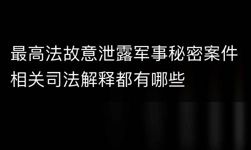 最高法故意泄露军事秘密案件相关司法解释都有哪些