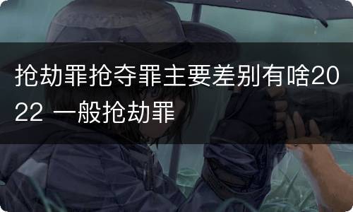 抢劫罪抢夺罪主要差别有啥2022 一般抢劫罪