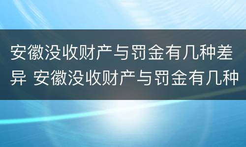 安徽没收财产与罚金有几种差异 安徽没收财产与罚金有几种差异情况