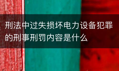 刑法中过失损坏电力设备犯罪的刑事刑罚内容是什么