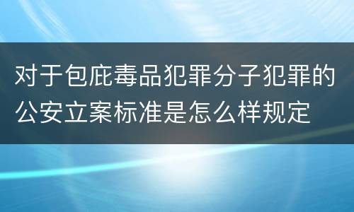 对于包庇毒品犯罪分子犯罪的公安立案标准是怎么样规定