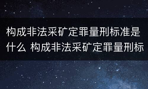 构成非法采矿定罪量刑标准是什么 构成非法采矿定罪量刑标准是什么