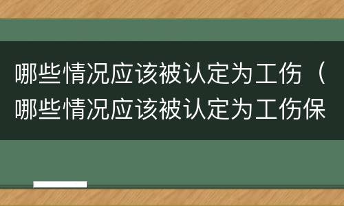 哪些情况应该被认定为工伤（哪些情况应该被认定为工伤保险）