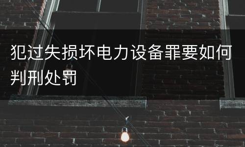犯过失损坏电力设备罪要如何判刑处罚