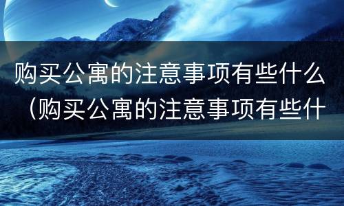购买公寓的注意事项有些什么（购买公寓的注意事项有些什么呢）