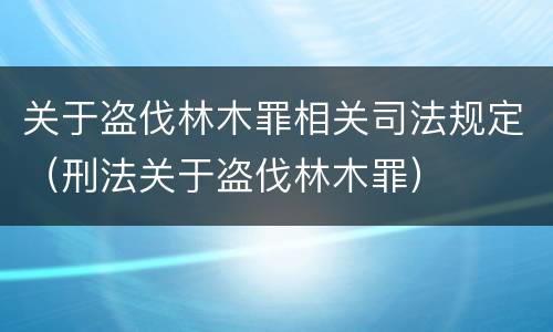 关于盗伐林木罪相关司法规定（刑法关于盗伐林木罪）