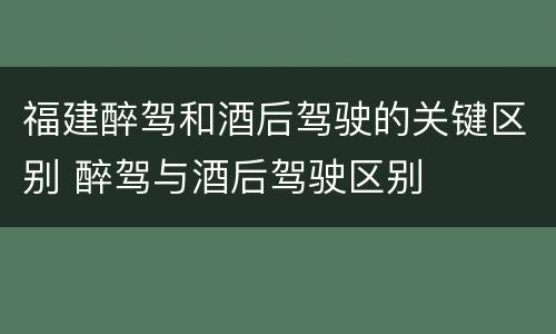 福建醉驾和酒后驾驶的关键区别 醉驾与酒后驾驶区别