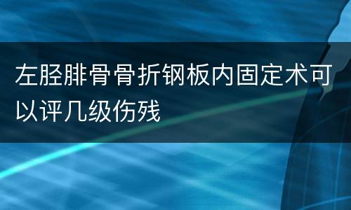 左胫腓骨骨折钢板内固定术可以评几级伤残