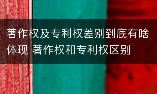著作权及专利权差别到底有啥体现 著作权和专利权区别