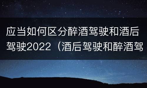 应当如何区分醉酒驾驶和酒后驾驶2022（酒后驾驶和醉酒驾驶的划分）