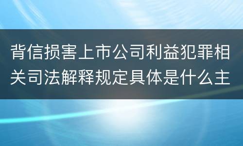 背信损害上市公司利益犯罪相关司法解释规定具体是什么主要内容