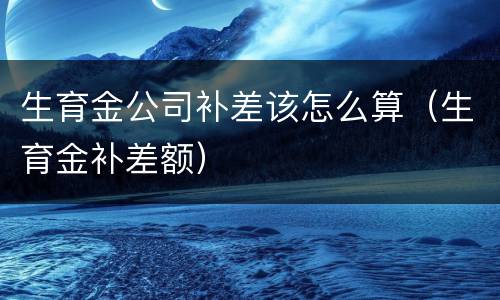 生育金公司补差该怎么算（生育金补差额）