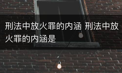刑法中放火罪的内涵 刑法中放火罪的内涵是