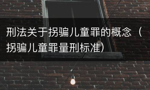 刑法关于拐骗儿童罪的概念（拐骗儿童罪量刑标准）