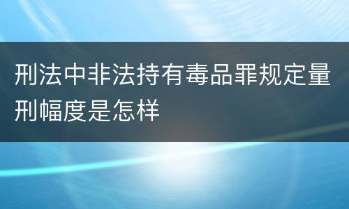刑法中非法持有毒品罪规定量刑幅度是怎样