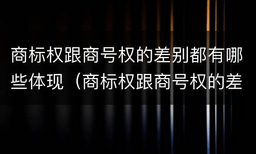 商标权跟商号权的差别都有哪些体现（商标权跟商号权的差别都有哪些体现了）