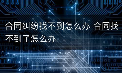 合同纠纷找不到怎么办 合同找不到了怎么办