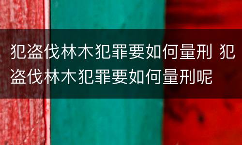犯盗伐林木犯罪要如何量刑 犯盗伐林木犯罪要如何量刑呢